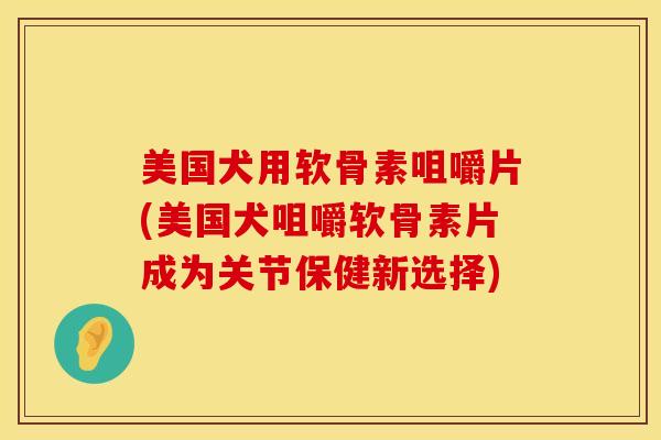 美国犬用软骨素咀嚼片(美国犬咀嚼软骨素片成为关节保健新选择)