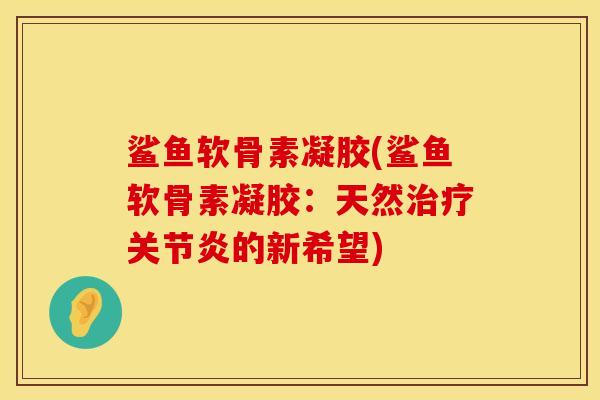 鲨鱼软骨素凝胶(鲨鱼软骨素凝胶：天然治疗关节炎的新希望)