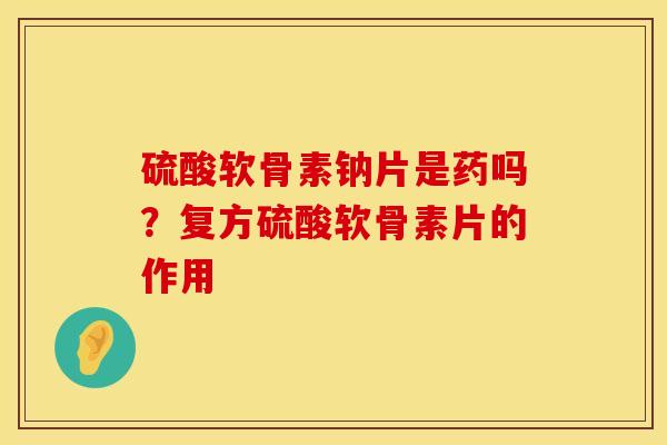 硫酸软骨素钠片是药吗？复方硫酸软骨素片的作用