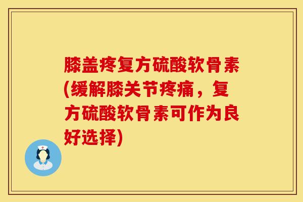 膝盖疼复方硫酸软骨素(缓解膝关节疼痛，复方硫酸软骨素可作为良好选择)