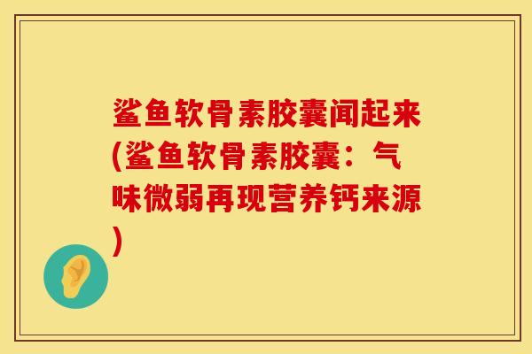 鲨鱼软骨素胶囊闻起来(鲨鱼软骨素胶囊：气味微弱再现营养钙来源)