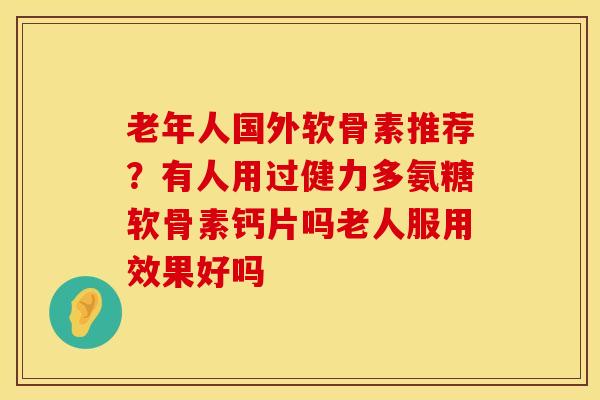 老年人国外软骨素推荐？有人用过健力多氨糖软骨素钙片吗老人服用效果好吗