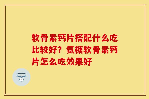 软骨素钙片搭配什么吃比较好？氨糖软骨素钙片怎么吃效果好