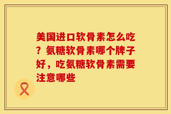 美国进口软骨素怎么吃？氨糖软骨素哪个牌子好，吃氨糖软骨素需要注意哪些