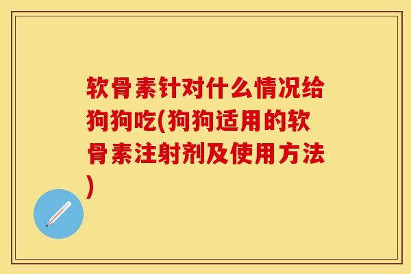 软骨素针对什么情况给狗狗吃(狗狗适用的软骨素注射剂及使用方法)