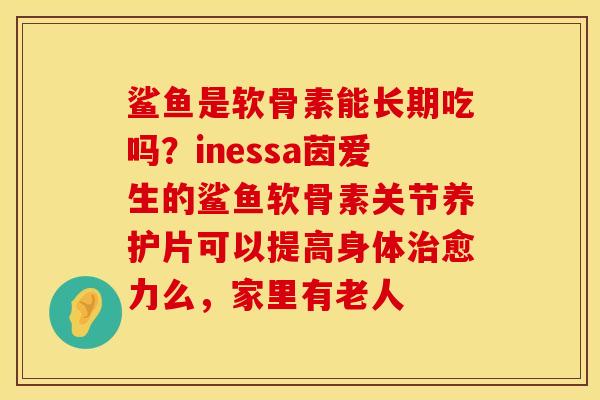 鲨鱼是软骨素能长期吃吗?inessa茵爱生的鲨鱼软骨素关节养护片可以提高身体治愈力么,家里有老人