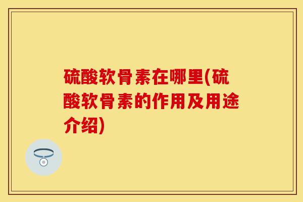 硫酸软骨素在哪里(硫酸软骨素的作用及用途介绍)