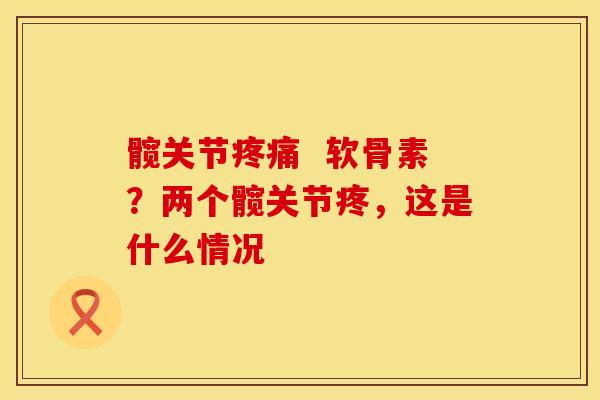 髋关节疼痛  软骨素？两个髋关节疼，这是什么情况