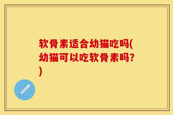 软骨素适合幼猫吃吗(幼猫可以吃软骨素吗？)