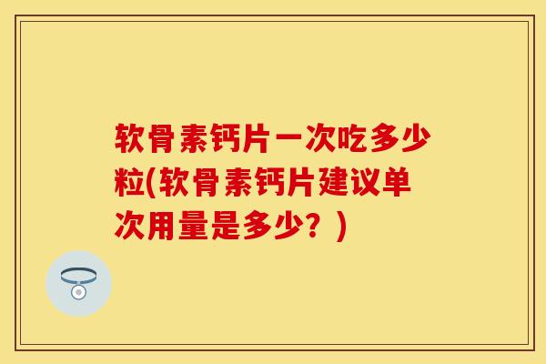 软骨素钙片一次吃多少粒(软骨素钙片建议单次用量是多少？)