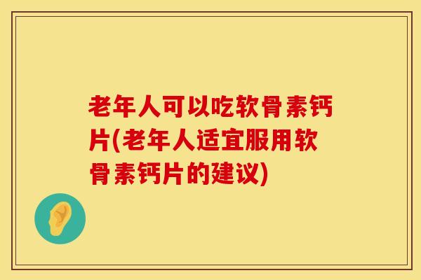 老年人可以吃软骨素钙片(老年人适宜服用软骨素钙片的建议)