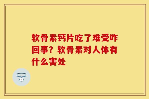 软骨素钙片吃了难受咋回事？软骨素对人体有什么害处