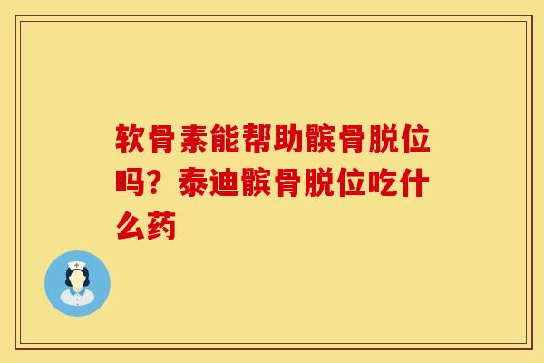软骨素能帮助髌骨脱位吗？泰迪髌骨脱位吃什么药