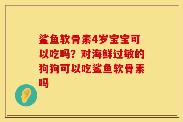 鲨鱼软骨素4岁宝宝可以吃吗？对海鲜过敏的狗狗可以吃鲨鱼软骨素吗