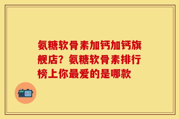 氨糖软骨素加钙加钙旗舰店？氨糖软骨素排行榜上你最爱的是哪款