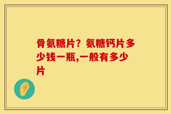 骨氨糖片？氨糖钙片多少钱一瓶,一般有多少片