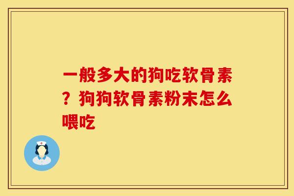 一般多大的狗吃软骨素？狗狗软骨素粉末怎么喂吃