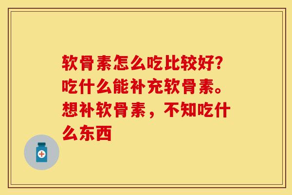 软骨素怎么吃比较好?吃什么能补充软骨素。想补软骨素,不知吃什么东西 软骨素怎么吃比较好?吃什么能补充软骨素。想补软骨素,不知吃什么东西