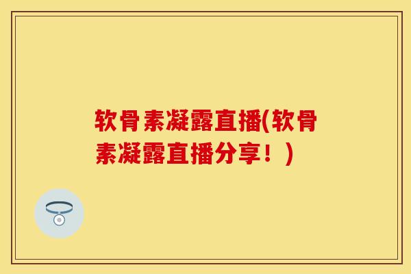 软骨素凝露直播(软骨素凝露直播分享！)
