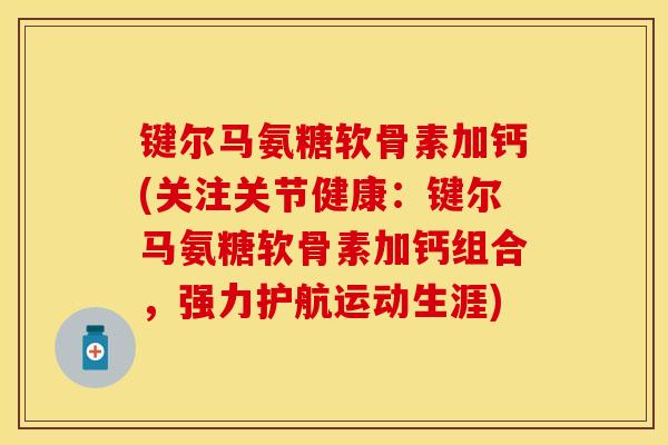 键尔马氨糖软骨素加钙(关注关节健康：键尔马氨糖软骨素加钙组合，强力护航运动生涯)