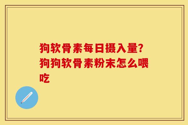 狗软骨素每日摄入量？狗狗软骨素粉末怎么喂吃
