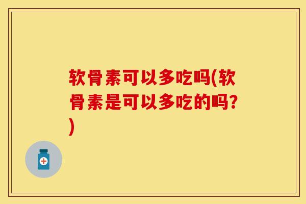软骨素可以多吃吗(软骨素是可以多吃的吗？)