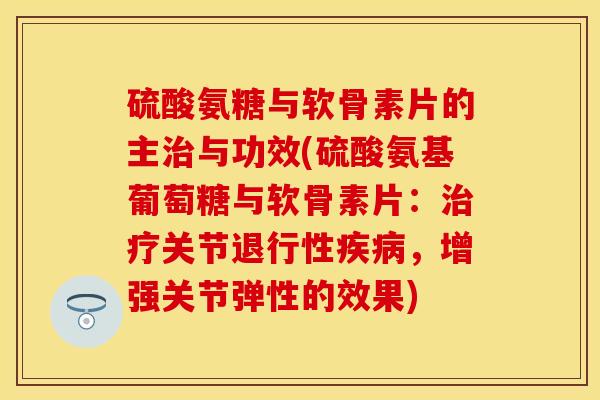 硫酸氨糖与软骨素片的主治与功效(硫酸氨基葡萄糖与软骨素片：治疗关节退行性疾病，增强关节弹性的效果)