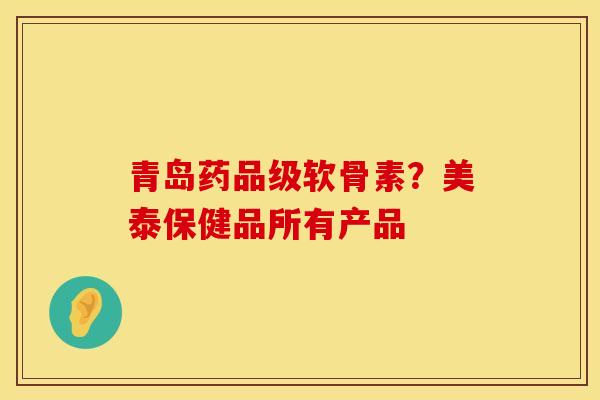 青岛药品级软骨素？美泰保健品所有产品