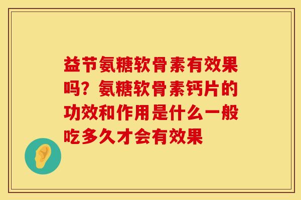 益节氨糖软骨素有效果吗？氨糖软骨素钙片的功效和作用是什么一般吃多久才会有效果