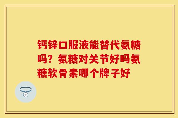 钙锌口服液能替代氨糖吗？氨糖对关节好吗氨糖软骨素哪个牌子好