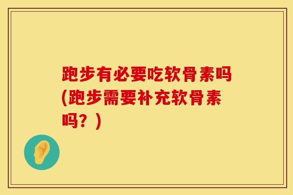 跑步有必要吃软骨素吗(跑步需要补充软骨素吗？)