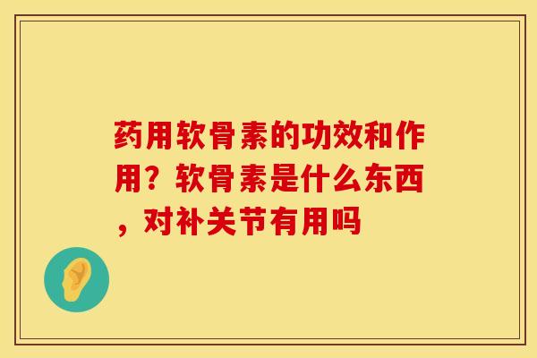 药用软骨素的功效和作用？软骨素是什么东西，对补关节有用吗