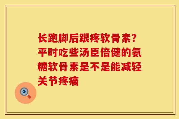 长跑脚后跟疼软骨素？平时吃些汤臣倍健的氨糖软骨素是不是能减轻关节疼痛
