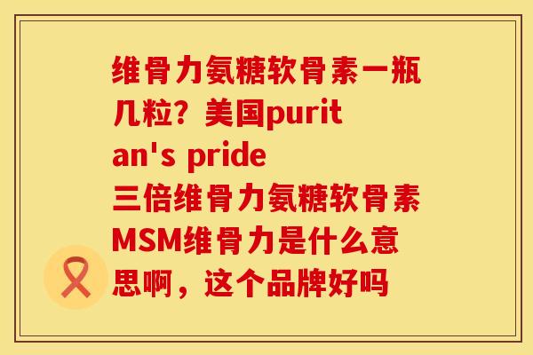 维骨力氨糖软骨素一瓶几粒？美国puritan's pride三倍维骨力氨糖软骨素MSM维骨力是什么意思啊，这个品牌好吗