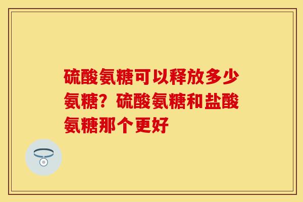 硫酸氨糖可以释放多少氨糖？硫酸氨糖和盐酸氨糖那个更好