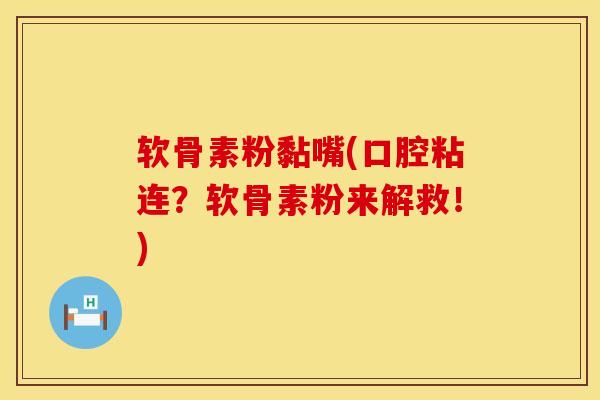 软骨素粉黏嘴(口腔粘连？软骨素粉来解救！)