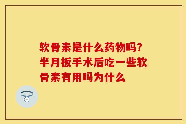软骨素是什么药物吗？半月板手术后吃一些软骨素有用吗为什么