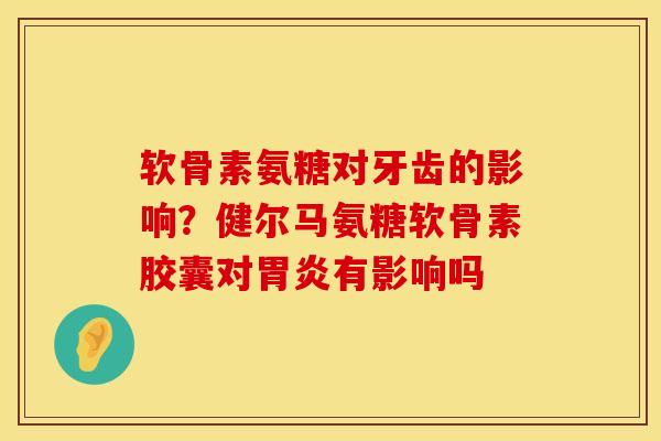 软骨素氨糖对牙齿的影响？健尔马氨糖软骨素胶囊对胃炎有影响吗