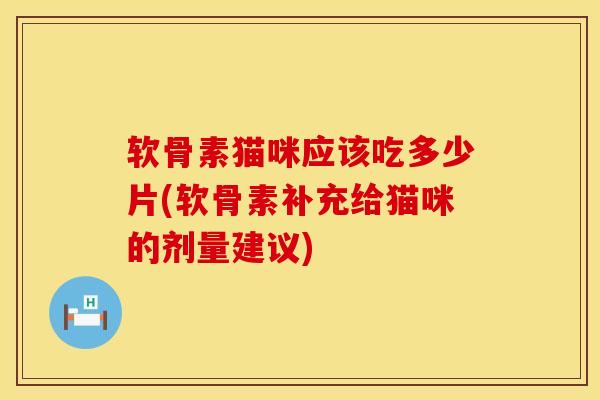 软骨素猫咪应该吃多少片(软骨素补充给猫咪的剂量建议)