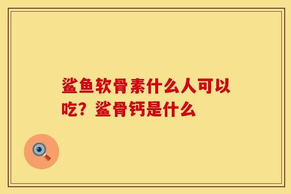 鲨鱼软骨素什么人可以吃？鲨骨钙是什么