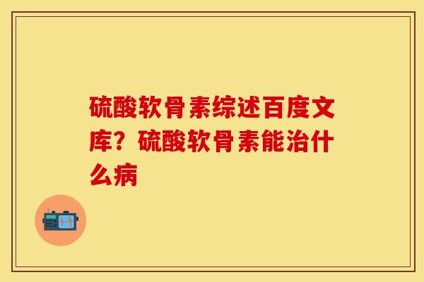 硫酸软骨素综述百度文库？硫酸软骨素能治什么病