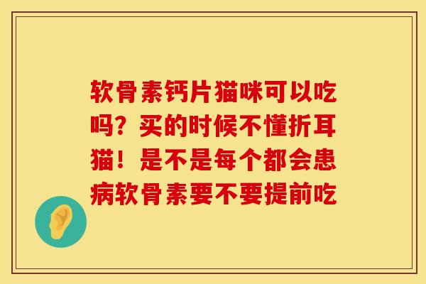 软骨素钙片猫咪可以吃吗？买的时候不懂折耳猫！是不是每个都会患病软骨素要不要提前吃