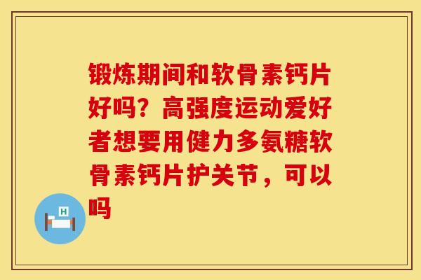 锻炼期间和软骨素钙片好吗？高强度运动爱好者想要用健力多氨糖软骨素钙片护关节，可以吗
