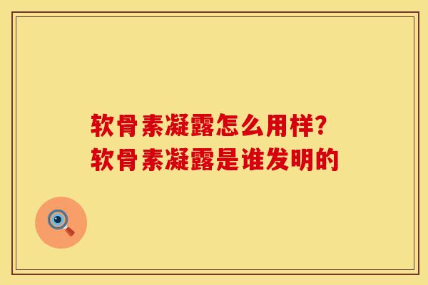 软骨素凝露怎么用样？软骨素凝露是谁发明的
