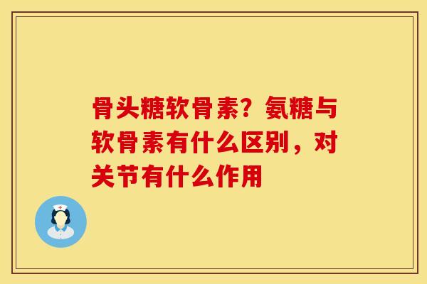 骨头糖软骨素？氨糖与软骨素有什么区别，对关节有什么作用