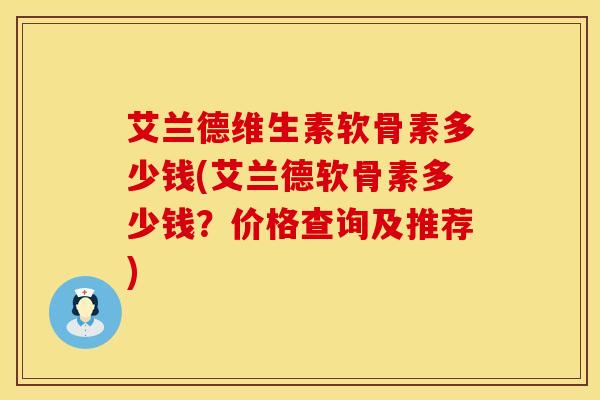 艾兰德维生素软骨素多少钱(艾兰德软骨素多少钱？价格查询及推荐)