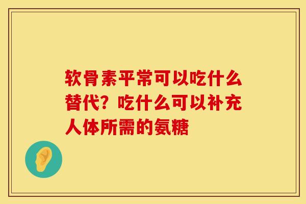 软骨素平常可以吃什么替代？吃什么可以补充人体所需的氨糖