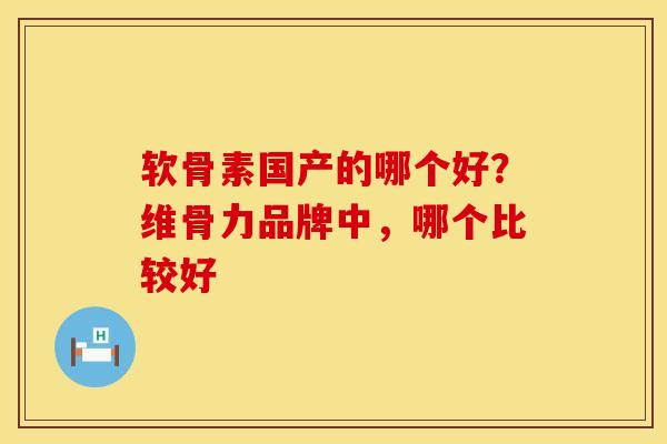 软骨素国产的哪个好？维骨力品牌中，哪个比较好