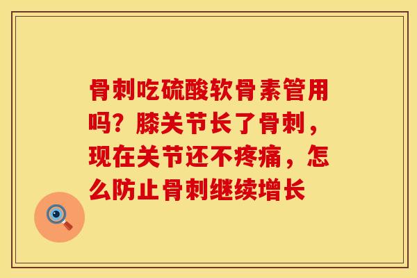 骨刺吃硫酸软骨素管用吗？膝关节长了骨刺，现在关节还不疼痛，怎么防止骨刺继续增长