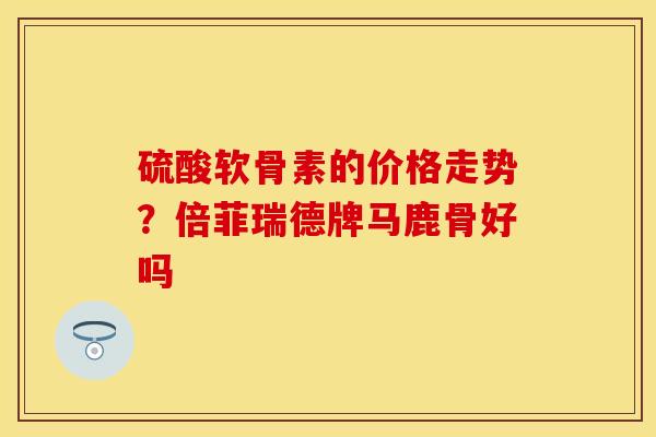 硫酸软骨素的价格走势？倍菲瑞德牌马鹿骨好吗